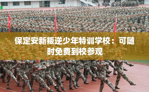 保定安新叛逆少年特训学校：可随时免费到校参观