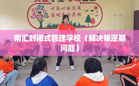 南汇封闭式管理学校（解决叛逆期问题）