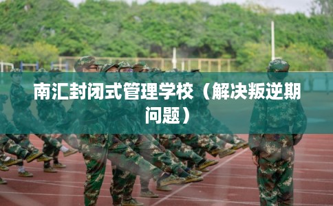 南汇封闭式管理学校（解决叛逆期问题）