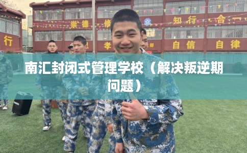 南汇封闭式管理学校（解决叛逆期问题）