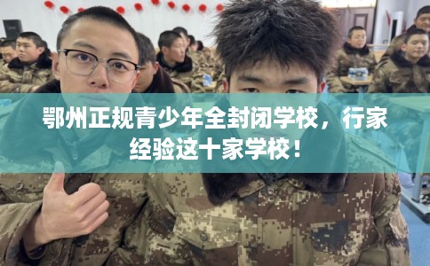 鄂州正规青少年全封闭学校，行家经验这十家学校！