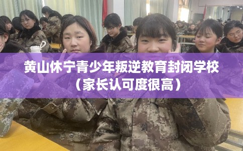 黄山休宁青少年叛逆教育封闭学校（家长认可度很高）
