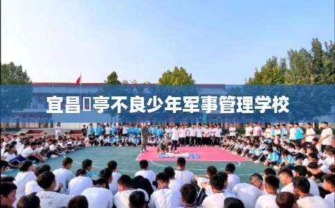 宜昌猇亭不良少年军事管理学校