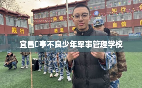 宜昌猇亭不良少年军事管理学校