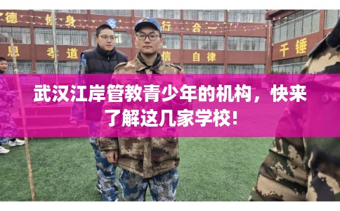 武汉江岸管教青少年的机构，快来了解这几家学校!