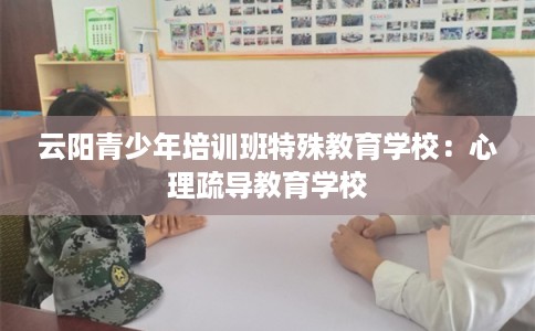 云阳青少年培训班特殊教育学校：心理疏导教育学校