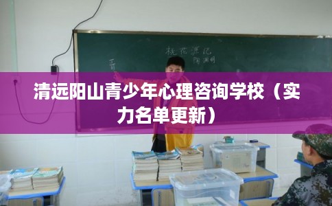 清远阳山青少年心理咨询学校（实力名单更新）