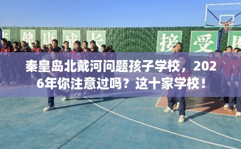 秦皇岛北戴河问题孩子学校，2026年你注意过吗？这十家学校！