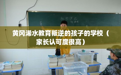 黄冈浠水教育叛逆的孩子的学校(家长认可度很高) 黄冈浠水教育叛逆的孩子的学校(家长认可度很高)