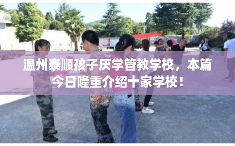 温州泰顺孩子厌学管教学校，本篇今日隆重介绍十家学校！