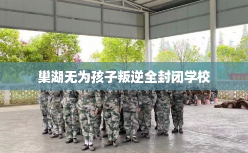 巢湖无为孩子叛逆全封闭学校