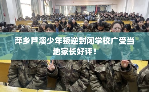 萍乡芦溪少年叛逆封闭学校广受当地家长好评！
