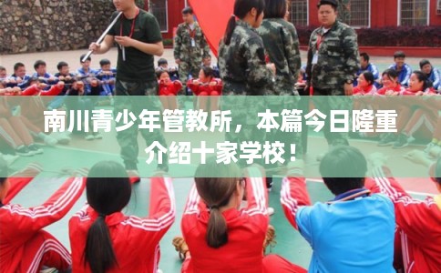 南川青少年管教所,本篇今日隆重介绍十家学校! 南川青少年管教所,本篇今日隆重介绍十家学校!