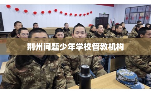 荆州问题少年学校管教机构