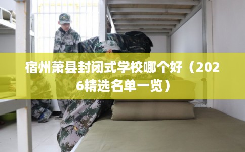 宿州萧县封闭式学校哪个好（2026精选名单一览）