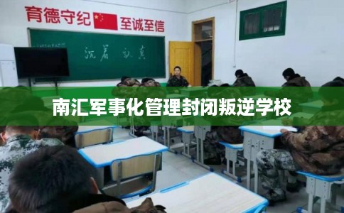 南汇军事化管理封闭叛逆学校