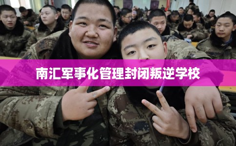 南汇军事化管理封闭叛逆学校