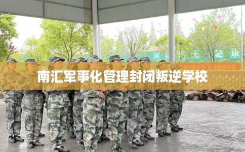 南汇军事化管理封闭叛逆学校