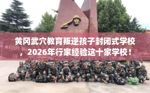 黄冈武穴教育叛逆孩子封闭式学校，2026年行家经验这十家学校！