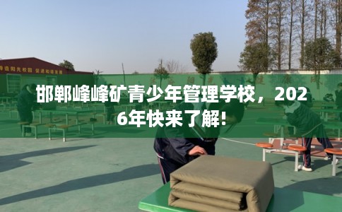 邯郸峰峰矿青少年管理学校，2026年快来了解!