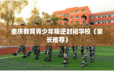 重庆教育青少年叛逆封闭学校(家长推荐) 重庆教育青少年叛逆封闭学校(家长推荐)