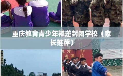 重庆教育青少年叛逆封闭学校（家长推荐）
