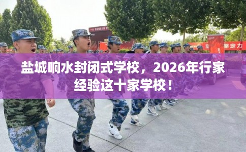 盐城响水封闭式学校，2026年行家经验这十家学校！