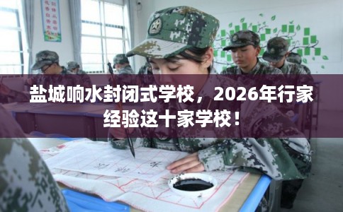盐城响水封闭式学校，2026年行家经验这十家学校！