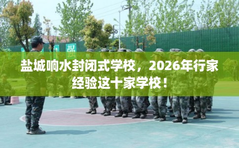 盐城响水封闭式学校，2026年行家经验这十家学校！