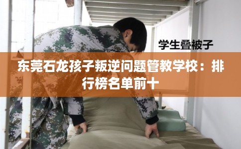 东莞石龙孩子叛逆问题管教学校：排行榜名单前十
