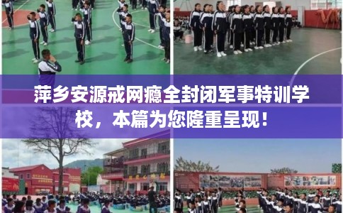 萍乡安源戒网瘾全封闭军事特训学校，本篇为您隆重呈现！