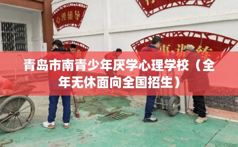 青岛市南青少年厌学心理学校（全年无休面向全国招生）