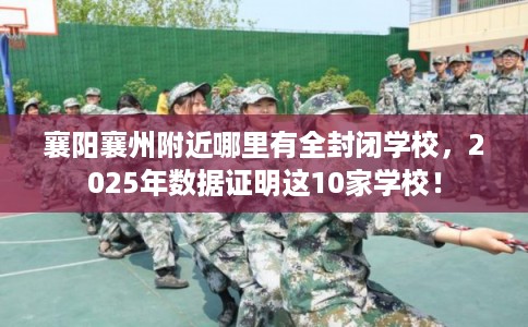 襄阳襄州附近哪里有全封闭学校,2025年数据证明这10家学校! 襄阳襄州附近哪里有全封闭学校,2025年数据证明这10家学校!