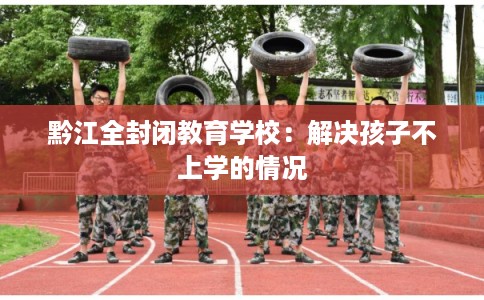 黔江全封闭教育学校：解决孩子不上学的情况