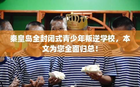 秦皇岛全封闭式青少年叛逆学校，本文为您全面归总！