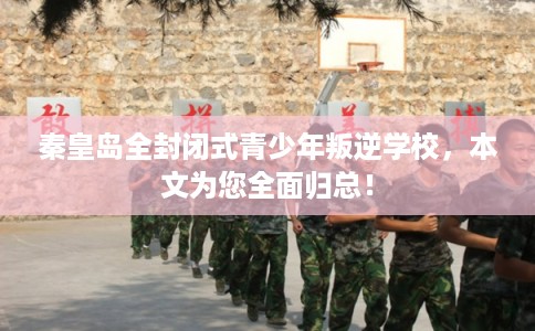 秦皇岛全封闭式青少年叛逆学校，本文为您全面归总！