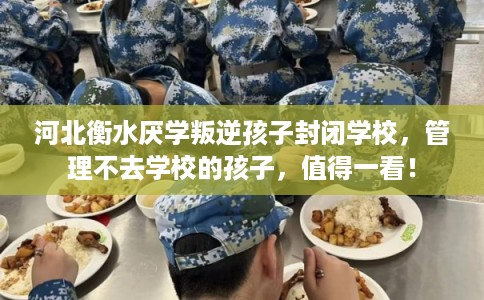 河北衡水厌学叛逆孩子封闭学校，管理不去学校的孩子，值得一看！