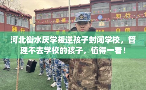 河北衡水厌学叛逆孩子封闭学校，管理不去学校的孩子，值得一看！