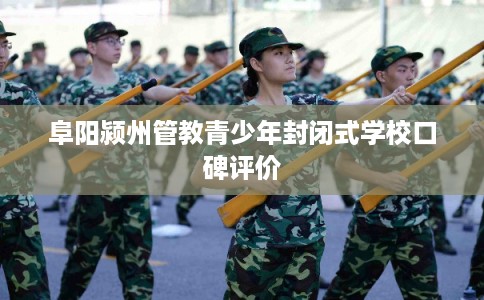 阜阳颍州管教青少年封闭式学校口碑评价