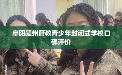 阜阳颍州管教青少年封闭式学校口碑评价