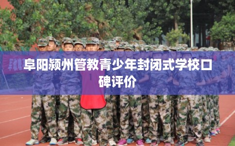 阜阳颍州管教青少年封闭式学校口碑评价