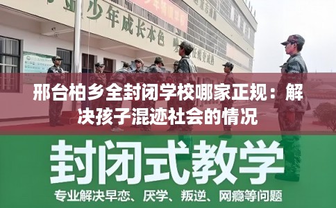 邢台柏乡全封闭学校哪家正规：解决孩子混迹社会的情况