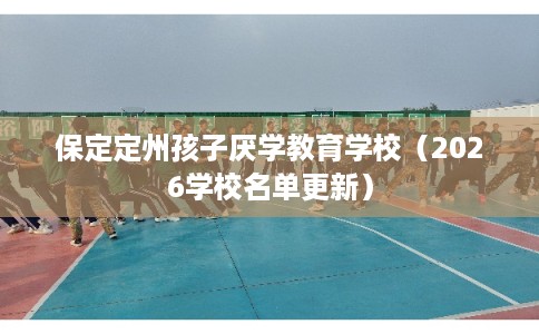 保定定州孩子厌学教育学校(2026学校名单更新) 保定定州孩子厌学教育学校(2026学校名单更新)