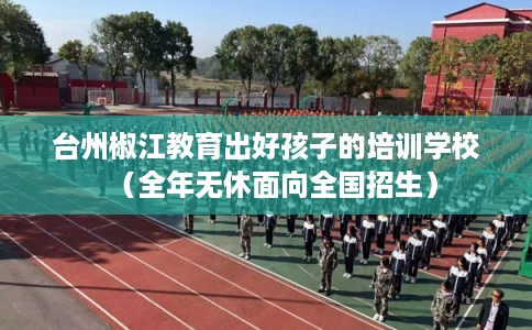 台州椒江教育出好孩子的培训学校(全年无休面向全国招生) 台州椒江教育出好孩子的培训学校(全年无休面向全国招生)
