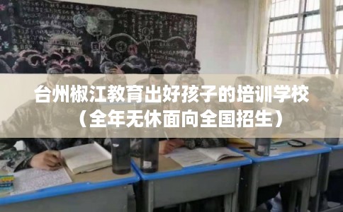 台州椒江教育出好孩子的培训学校（全年无休面向全国招生）
