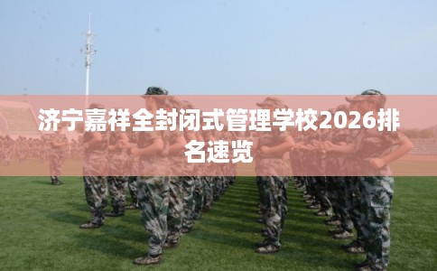 济宁嘉祥全封闭式管理学校2026排名速览 济宁嘉祥全封闭式管理学校2026排名速览