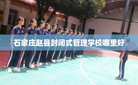 石家庄赵县封闭式管理学校哪里好