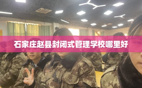 石家庄赵县封闭式管理学校哪里好