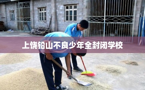 上饶铅山不良少年全封闭学校 上饶铅山不良少年全封闭学校