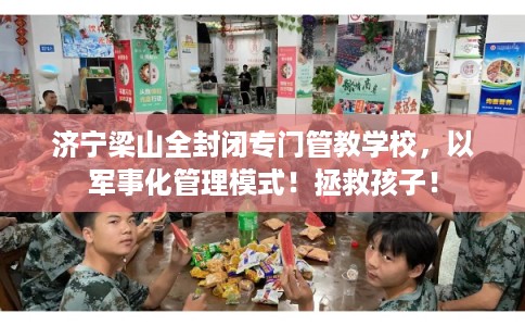 济宁梁山全封闭专门管教学校，以军事化管理模式！拯救孩子！